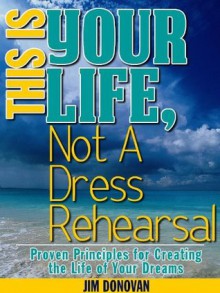 This is Your Life, Not a Dress Rehearsal: How to create the life you've always wanted - Jim Donovan