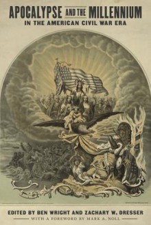 Apocalypse and the Millennium in the American Civil War Era - Ben Wright, Zachary W Dresser, Mark A Noll, Jason Phillips