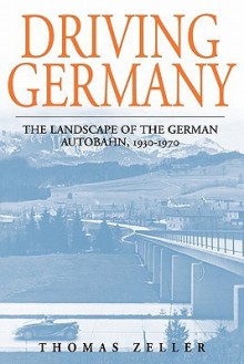 Driving Germany: The Landscape of the German Autobahn, 1930-1970 - Thomas Zeller