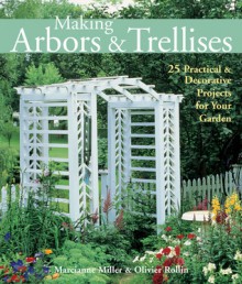 Making Arbors & Trellises: 22 Practical & Decorative Projects for Your Garden - Marcianne Miller, Olivier Rollin