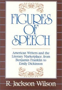 Figures of Speech: American Writers and the Literary Marketplace, from Benjamin Franklin to Emily Dickinson - R. Jackson Wilson