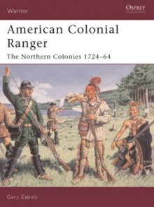 American Colonial Ranger: The Northern Colonies 1724-64 - Gary Zaboly