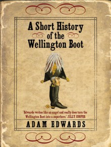 A Short History of the Wellington Boot - Adam Edwards