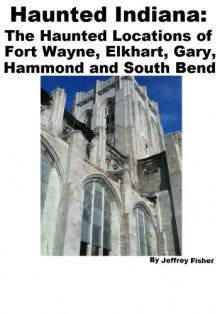 Haunted Indiana: The Haunted Locations of Fort Wayne, Elkhart, Gary, Hammond and South Bend - Jeffrey Fisher