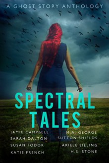 Spectral Tales: A Ghost Story Anthology - Jamie Campbell, Sarah Dalton, Susan Fodor, Katie French, M.A. George, Sutton Shields, Ariele Sieling, H.S. Stone