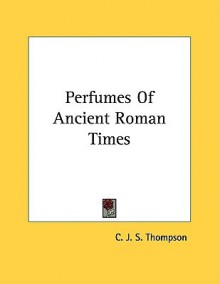 Perfumes of Ancient Roman Times - C.J.S. Thompson