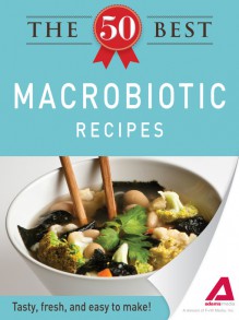 The 50 Best Macrobiotic Recipes: Tasty, fresh, and easy to make! - Editors Of Adams Media, Editors of Adams Media