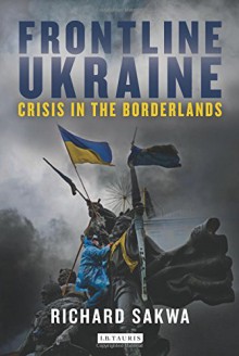 Frontline Ukraine: Crisis in the Borderlands - Richard Sakwa