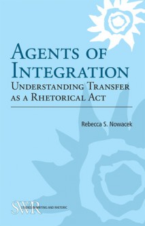 Agents of Integration: Understanding Transfer as a Rhetorical Act - Rebecca S. Nowacek