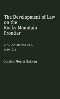 The Development Of Law On The Rocky Mountain Frontier: Civil Law And Society, 1850 1912 - Gordon Morris Bakken