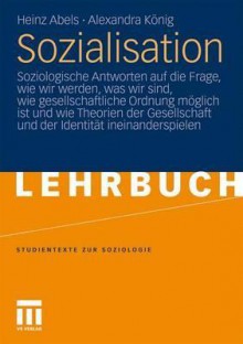 Sozialisation: Soziologische Antworten Auf Die Frage, Wie Wir Werden, Was Wir Sind, Wie Gesellschaftliche Ordnung Moglich Ist Und Wie Theorien Der Gesellschaft Und Der Identitat Ineinanderspielen - Heinz Abels, Alexandra König