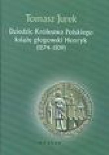 Dziedzic Królestwa Polskiego. Książe Głogowski Henryk 1274-1309 - Tomasz Jurek