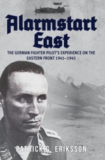 Alarmstart East: The German Fighter Pilot's Experience on the Eastern Front 1941-1945 - Patrick G. Eriksson