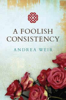 A Foolish Consistency - Andrea Weir