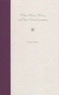 White Women Writers and Their African Invention - Simon Lewis