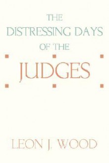 The Distressing Days of the Judges - Leon J. Wood