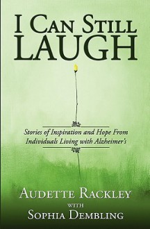 I Can Still Laugh: Stories of Inspiration and Hope from Individuals Living with Alzheimer's - Audette Rackley, Sophia Dembling