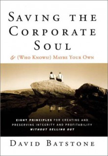 Saving the Corporate Soul & (Who Knows?) Maybe Your Own: Eight Principles for Creating and Preserving Integrity and Profitability Without Selling Out - David Batstone