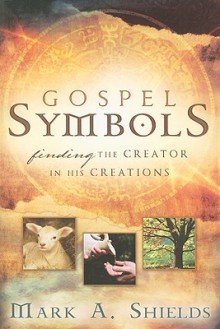 Gospel Symbols: Finding the Creator in His Creations - Mark A. Shields