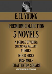 E.H.YOUNG PREMIUM COLLECTION 5 BOOKS. A Bridge Dividing (The Misses Mallett); Yonder; Moor Fires; Miss Mole; Chatterton Square (Timeless Wisdom Collection Book 1580) - E.H. YOUNG