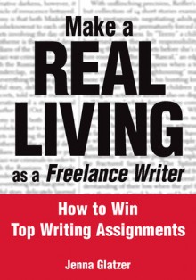 Make a Real Living as a Freelance Writer: How to Win Top Writing Assignments - Jenna Glatzer