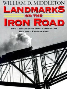 Landmarks on the Iron Road: Two Centuries of North American Railroad Engineering - William D. Middleton