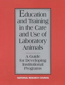 Education and Training in the Care and Use of Laboratory Animals: A Guide for Developing Institutional Programs - Committee on Educational Programs in Lab, Commission on Life Sciences, National Research Council