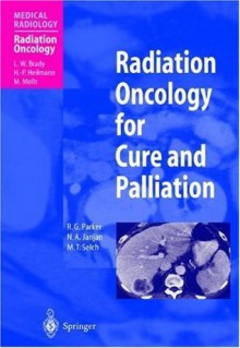 Radiation Oncology for Cure and Palliation(Medical Radiology / Radiation Oncology) - R.G. Parker, N.A. Janjan, M.T. Selch, L.W. Brady, H.-P. Heilmann, M. Molls, S.M. Mellinkoff