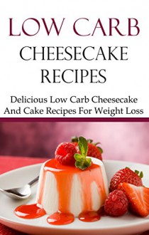 Low Carb Cheesecake Recipes: Delicious Low Carb Cheesecake And Dessert Recipes For Weightloss (Low Carb Cookbook) - Brian Smith