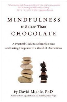 A Practical Guide to Enhanced Focus and Lasting Happiness in a World Mindfulness Is Better Than Chocolate (Paperback) - Common - David Michie