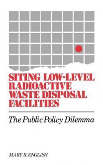 Siting Low-Level Radioactive Waste Disposal Facilities: The Public Policy Dilemma - Mary R. English