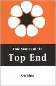 True Stories of the Top End - Ken White