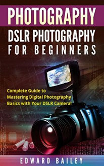 PHOTOGRAPHY: DSLR PHOTOGRAPHY FOR BEGINNERS: Complete Guide to Mastering Digital Photography Basics with Your DSLR Camera (Box Set 3 In 1) (DSLR Photography ... Beginners, Graphic Design, Adobe Photoshop) - Edward Bailey, Photography DSLR