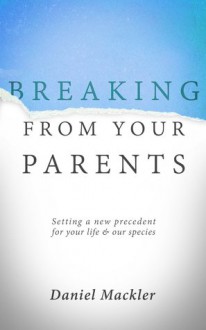 Breaking from Your Parents: Setting a New Precedent for Your Life and Our Species - Daniel Mackler