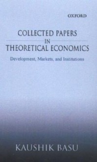 Collected Papers in Theoretical Economics: Volume I: Development, Markets, and Institutions - Kaushik Basu