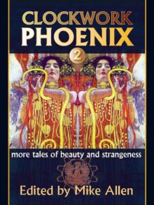 Clockwork Phoenix 2: More Tales of Beauty and Strangeness - Mike Allen, Claude Lalumière, Joanna Galbraith, Catherynne M. Valente