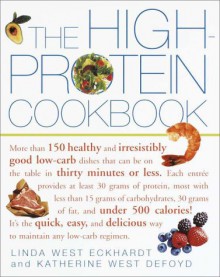 The High-Protein Cookbook: More than 150 healthy and irresistibly good low-carb dishes that can be on the table in thirty minutes or less. - Linda West Eckhardt, Katherine Defoyd, Katherine West Defoyd