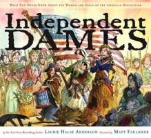 Independent Dames: What You Never Knew About the Women and Girls of the American Revolution - Laurie Halse Anderson, Matt Faulkner