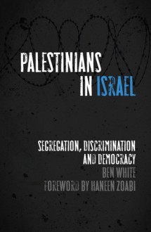 Palestinians in Israel: Segregation, Discrimination and Democracy - Ben White, Haneen Zoabi