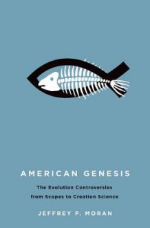 American Genesis: The Evolution Controversies from Scopes to Creation Science - Jeffrey P. Moran