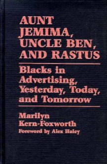 Aunt Jemima, Uncle Ben, and Rastus: Blacks in Advertising, Yesterday, Today, and Tomorrow - Marilyn Kern-Foxworth