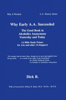 Why Early A.A. Succeeded: The Good Book in Alcoholics Anonymous Yesterday and Today (A Bible Study Primer for AAs and Other 12-Steppers) - Dick B.