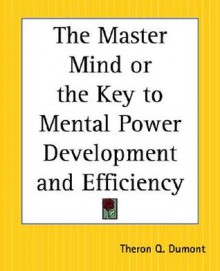 The Master Mind or the Key to Mental Power Development and Efficiency - William W. Atkinson, Theron Q. Dumont