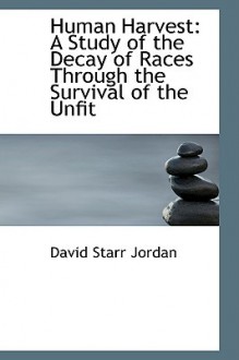 Human Harvest: A Study of the Decay of Races Through the Survival of the Unfit - David Starr Jordan