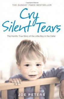 Cry Silent Tears: The Heartbreaking Survival Story of a Small Mute Boy Who Overcame Unbearable Suffering and Found His Voice Again - Joe Peters