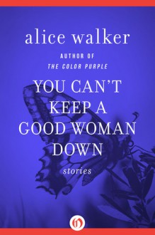 You Can't Keep a Good Woman Down: Stories - Alice Walker