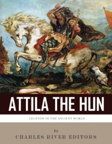 Legends of the Ancient World: Attila the Hun - Charles River Editors