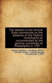 The Debates in the Several State Conventions on the Adoption of the Federal Constitution as Recommen - Jonathan Elliot, James Madison