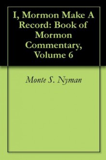 I, Mormon Make A Record: Book of Mormon Commentary, Volume 6 - Monte S. Nyman