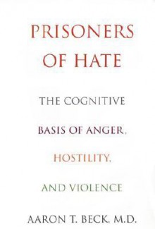 Prisoners Of Hate: The Cognitive Basis of Anger, Hostility, and Violence - Aaron T. Beck